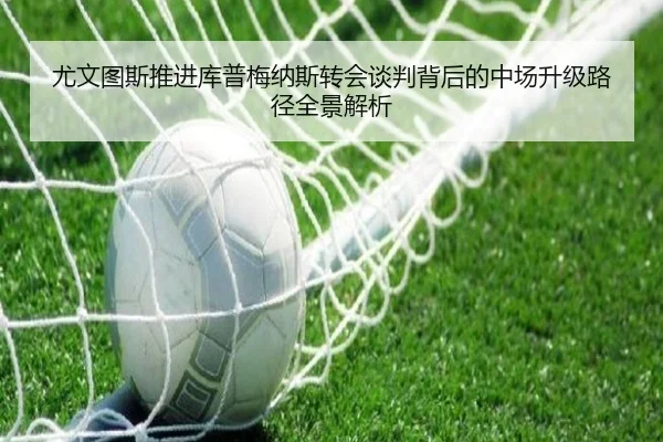 尤文图斯推进库普梅纳斯转会谈判背后的中场升级路径全景解析