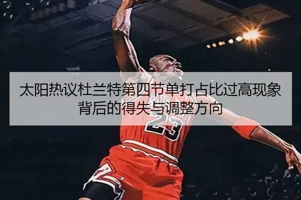 太阳热议杜兰特第四节单打占比过高现象背后的得失与调整方向