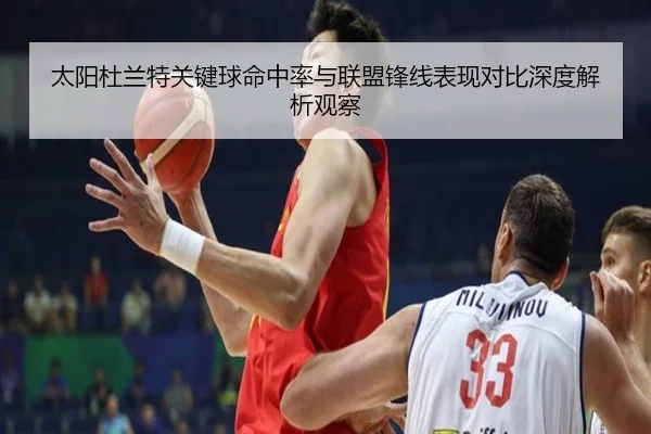 太阳杜兰特关键球命中率与联盟锋线表现对比深度解析观察