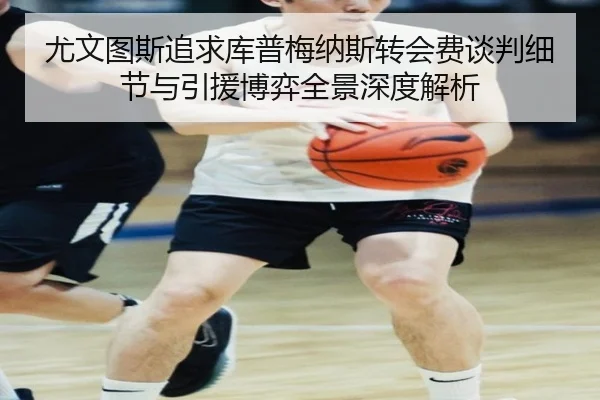 尤文图斯追求库普梅纳斯转会费谈判细节与引援博弈全景深度解析