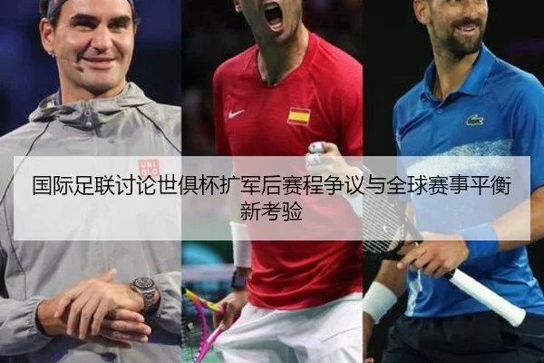 国际足联讨论世俱杯扩军后赛程争议与全球赛事平衡新考验