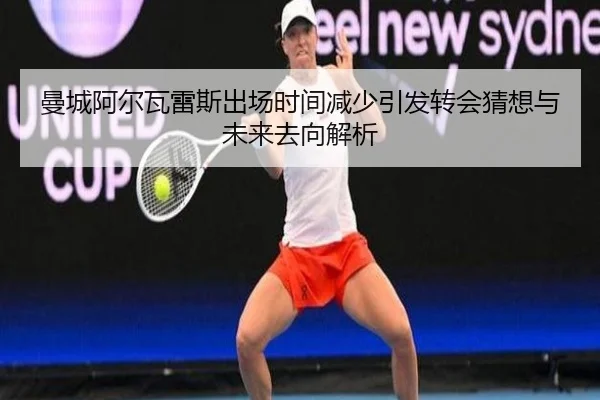 曼城阿尔瓦雷斯出场时间减少引发转会猜想与未来去向解析