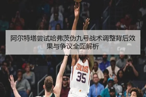 阿尔特塔尝试哈弗茨伪九号战术调整背后效果与争议全面解析