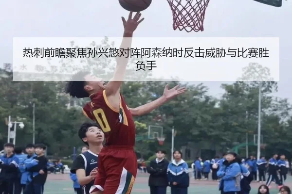 热刺前瞻聚焦孙兴慜对阵阿森纳时反击威胁与比赛胜负手