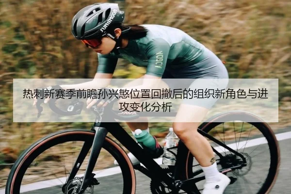 热刺新赛季前瞻孙兴慜位置回撤后的组织新角色与进攻变化分析