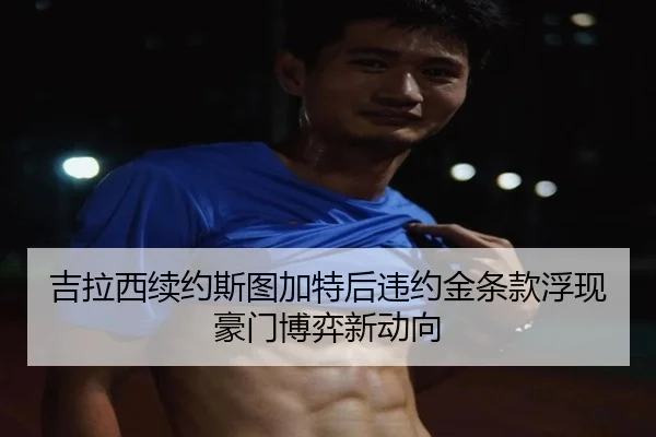 吉拉西续约斯图加特后违约金条款浮现豪门博弈新动向