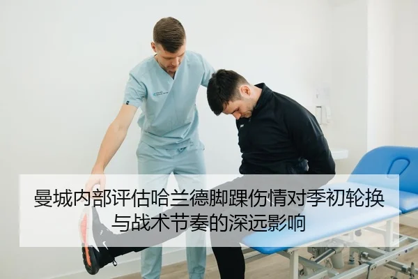 曼城内部评估哈兰德脚踝伤情对季初轮换与战术节奏的深远影响