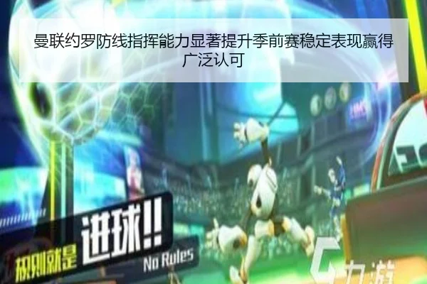 曼联约罗防线指挥能力显著提升季前赛稳定表现赢得广泛认可