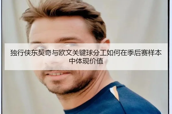 独行侠东契奇与欧文关键球分工如何在季后赛样本中体现价值